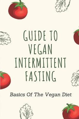 Guide To Vegan Intermittent Fasting: Basics Of The Vegan Diet: How To Intermittent Fast As A Vegan - Fiona Lorenzetti