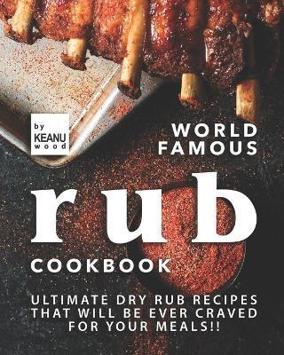 World Famous Rub Recipes: Ultimate Dry Rub Recipes That Will Be Ever Craved for Your Meals!! - Keanu Wood
