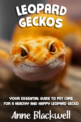Leopard Geckos: Your Essential Guide to Pet Care for a Healthy and Happy Leopard Gecko - Anne Blackwell