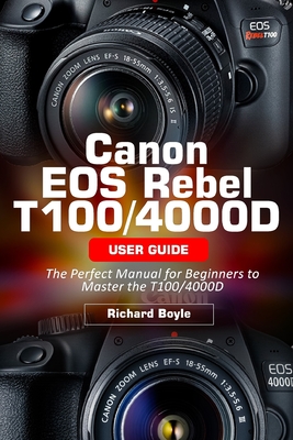 Canon EOS Rebel T100/4000D User Guide: The Perfect Manual for Beginners to Master the T100/4000D - Richard Boyle