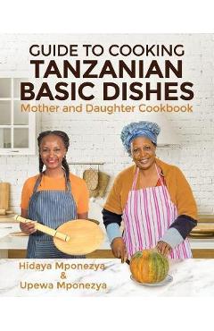 Coperta cărții 'Guide to Cooking Tanzanian Basic Dishes: Mother and Daughter Cookbook - Upewa Mponezya'