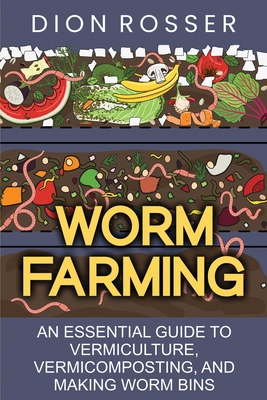 Worm Farming: An Essential Guide to Vermiculture, Vermicomposting, and Making Worm Bins - Dion Rosser