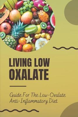 Living Low Oxalate: Guide For The Low-Oxalate Anti-Inflammatory Diet: Anti-Inflammatory Diet Recipes - Myriam Seltrecht