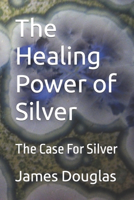 The Healing Power of Silver: The Case For Silver - James Douglas
