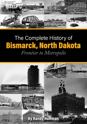 The Complete History of Bismarck, North Dakota: Frontier to Metropolis - Randy Hoffman