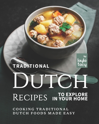 Traditional Dutch Recipes to Explore in Your Home: Cooking Traditional Dutch Foods Made Easy - Layla Tacy