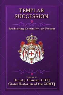 Templar Succession: Establishing Continuity 1307-Present - Daniel J. Clausen