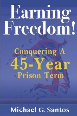 Earning Freedom: Conquering a 45-Year Prison Term - Michael G. Santos