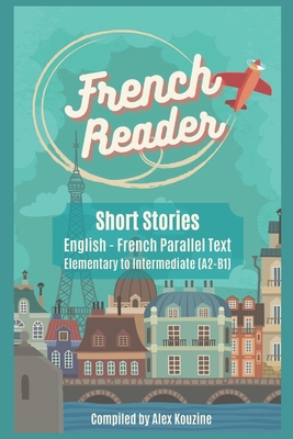 French Reader - Short Stories: English-French Parallel Text): Elementary to Intermediate (A2-B1) - Alex Kouzine