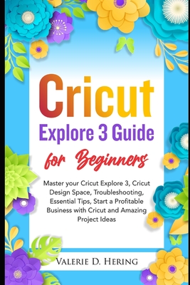 Cricut Explore 3 Guide for Beginners: Master your Cricut Explore 3, Cricut Design Space, Troubleshooting, Essential Tips, Start a Profitable Business - Valerie D. Hering