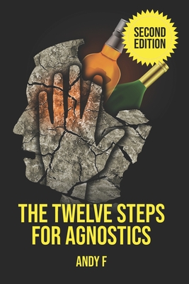 The Twelve Steps For Agnostics: How to get happily sober without a belief in God - Andy F