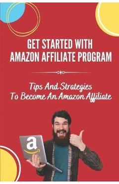 Coperta cărții 'Get Started With Amazon Affiliate Program: Tips And Strategies To Become An Amazon Affiliate: Affiliate Marketing For'