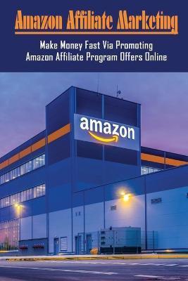 Amazon Affiliate Marketing: Make Money Fast Via Promoting Amazon Affiliate Program Offers Online: How Do I Promote My Amazon Affiliate - Marjory Loessberg