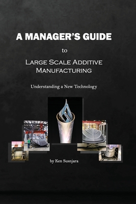 A Manager's Guide to Large Scale Additive Manufacturing: Understanding a New Technology - Ken Susnjara