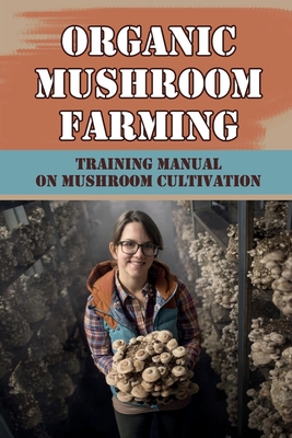 Organic Mushroom Farming: Training Manual On Mushroom Cultivation: Cropping In Mushroom Cultivation - Georgia Cryder