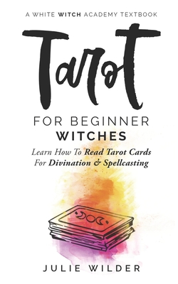 Tarot for Beginner Witches: Learn How To Read Tarot Cards For Divination and Spellcasting - Julie Wilder