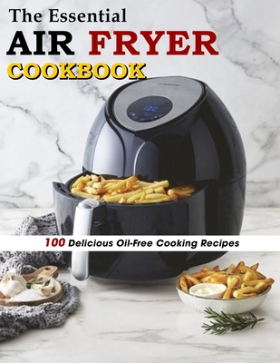 The Essential Air Fryer Cookbook: 100 Delicious Oil-Free Cooking Recipes - Marilie Schiller