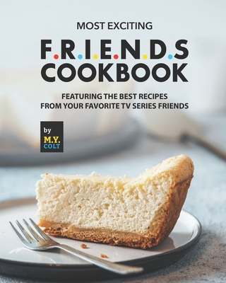 Most Exciting F.R.I.E.N.D.S Cookbook: Featuring The Best Recipes from Your Favorite Tv Series Friends - M. Y. Colt