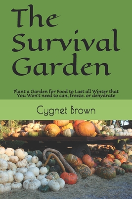 The Survival Garden: Plant a Garden for Food to Last all Winder that You Won't need to can, freeze. or dehydrate - Cygnet Brown