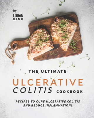 The Ultimate Ulcerative Colitis Cookbook: Recipes To Cure Ulcerative Colitis and Reduce Inflammation! - Logan King