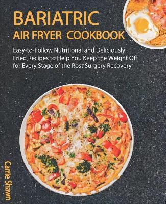 Bariatric Air fryer Cookbook: Easy-to-Follow Nutritional and Deliciously Fried Recipes to Help You Keep the Weight Off for Every Stage of the Post S - Carrie Shawn