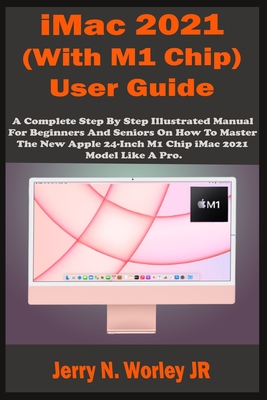 iMac 2021 (With M1 Chip) User Guide: A Complete Step By Step Illustrated Manual For Beginners & Seniors On How To Master The New Apple iMac 24 inch 20 - Jerry N. Worley