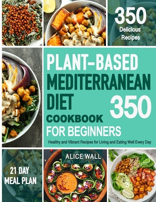 Plant-Based Mediterranean Diet Cookbook for Beginners: 350 Healthy and Vibrant Recipes for Living and Eating Well Every Day. - Alice Wall
