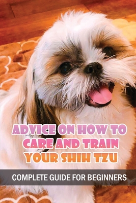 Advice On How To Care And Train Your Shih Tzu: Complete Guide For Beginners: Shih Tzu Bad Behavior Aggressiveness - Joseph Warton