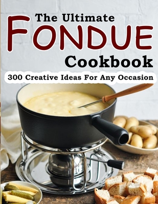The Ultimate Fondue Cookbook: 300 Creative Ideas For Any Occasion - Janie Kshlerin