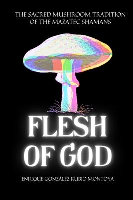Flesh of God: The Sacred Mushroom Tradition of the Mazatec Shamans - Enrique Gonzalez-rubio Montoya