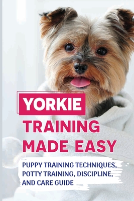 Yorkie Training Made Easy: Puppy Training Techniques, Potty Training, Discipline, And Care Guide: Smart Yorkie Puppy Training Tricks - Valentine Richter