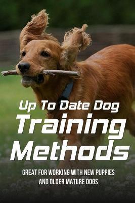 Up To Date Dog Training Methods: Great For Working With New Puppies And Older Mature Dogs: How To Train Your Dog Tricks - Leatrice Reidhead
