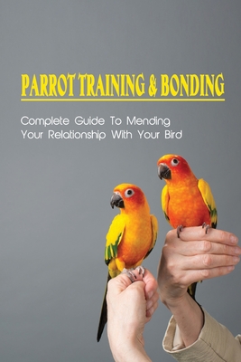 Parrot Training & Bonding: Complete Guide To Mending Your Relationship With Your Bird: Bird Pet Care Books - Erin Kuiz
