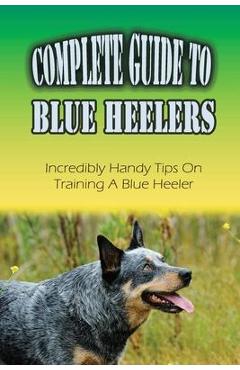 Coperta cărții 'Complete Guide To Blue Heelers: Incredibly Handy Tips On Training A Blue Heeler: Blue Heeler Behavior Problems - Kevin'