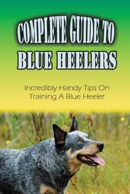 Complete Guide To Blue Heelers: Incredibly Handy Tips On Training A Blue Heeler: Blue Heeler Behavior Problems - Kevin Linman