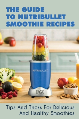 The Guide To Nutribullet Smoothie Recipes: Tips And Tricks For Delicious And Healthy Smoothies: Magic Bullet Smoothie Recipes - Cindi Mefferd