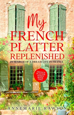 My French Platter Replenished: In Search of a Dream Life in France - Annemarie Rawson