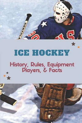 Ice Hockey: History, Rules, Equipment, Players, & Facts: Hockey Books 2020 - Blaine Ahrent