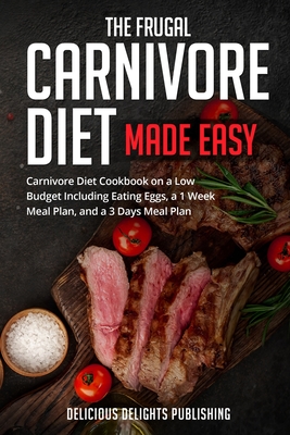 The Frugal Carnivore Diet Made Easy: Carnivore Diet Cookbook on a Low Budget Including Eating Eggs, a 1 Week Meal Plan, and a 3 Days Meal Plan - Delicious Delights Publishing