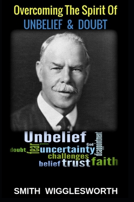 Smith Wigglesworth: Overcoming the Spirit of Unbelief & Doubt - Michael H. Yeager
