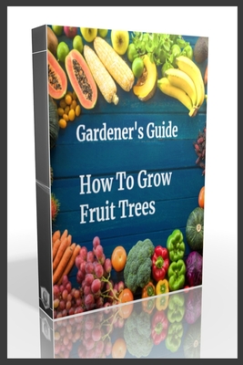 Gardener's Guide How To Grow Fruit Trees: How to Cultivate Fruit Trees, How To Create new plants, Peaches, Citrus, Plums, pears, Apples: how to grow t - Beye De Base