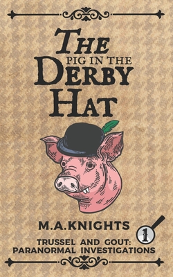 The Pig in the Derby Hat: Trussel and Gout: Paranormal Investigations No.1 - M. A. Knights