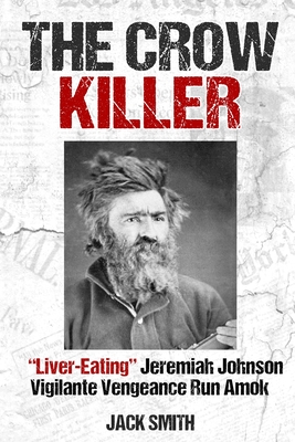 The Crow Killer: Liver-Eating Jeremiah Johnson Vigilante Vengeance Run Amok - Jack Smith
