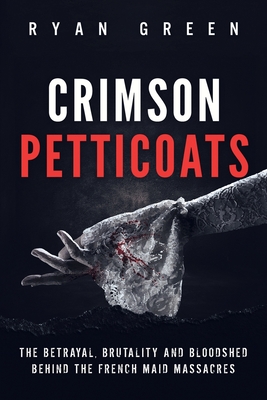 Crimson Petticoats: The Betrayal, Brutality and Bloodshed behind the French Maid Massacres - Ryan Green