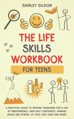 THE Life Skills Workbook for Teens: A Practical Guide to Prepare Teenagers for a Life of Independence; Gain Self Confidence, Manage Mood and Stress, U - Shirley Gildon
