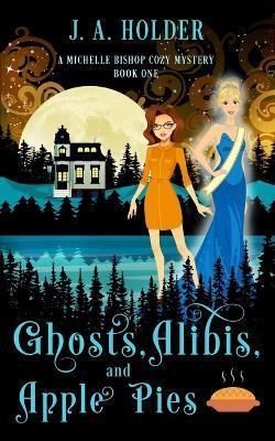 Ghosts, Alibis, and Apple Pies (A Michelle Bishop Paranormal Cozy Mystery Book 1) - J. A. Holder