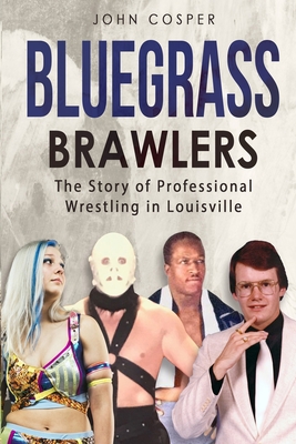 Bluegrass Brawlers: The Story of Professional Wrestling in Louisville - John Cosper