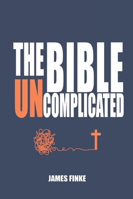 The Bible Uncomplicated: A Christian Business Case for Why We Believe - James Finke