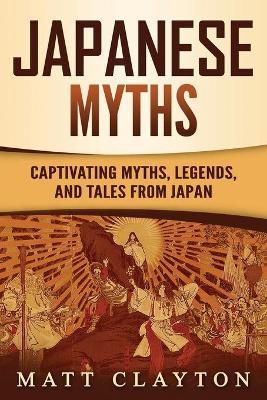 Japanese Myths: Captivating Myths, Legends, and Tales from Japan - Matt Clayton