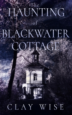 The Haunting of Blackwater Cottage - Clay Wise